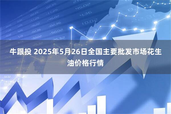 牛跟投 2025年5月26日全国主要批发市场花生油价格行情