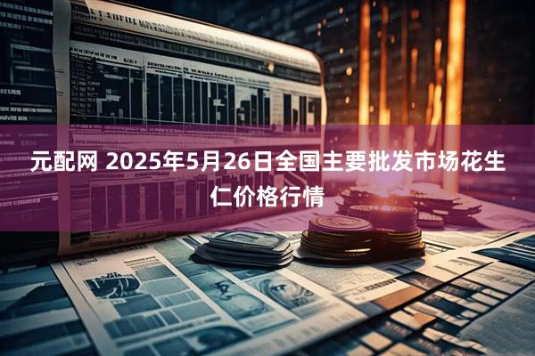元配网 2025年5月26日全国主要批发市场花生仁价格行情