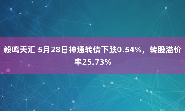 毅鸣天汇 5月28日神通转债下跌0.54%，转股溢价率25.73%