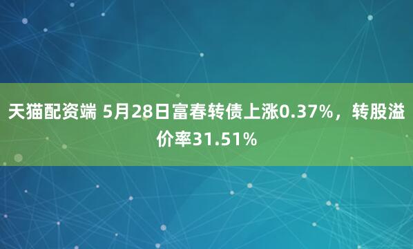 天猫配资端 5月28日富春转债上涨0.37%，转股溢价率31.51%