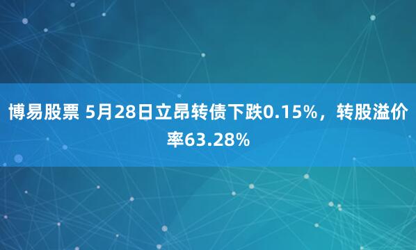 博易股票 5月28日立昂转债下跌0.15%，转股溢价率63.28%