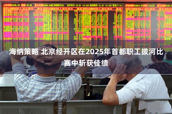 海纳策略 北京经开区在2025年首都职工拔河比赛中斩获佳绩