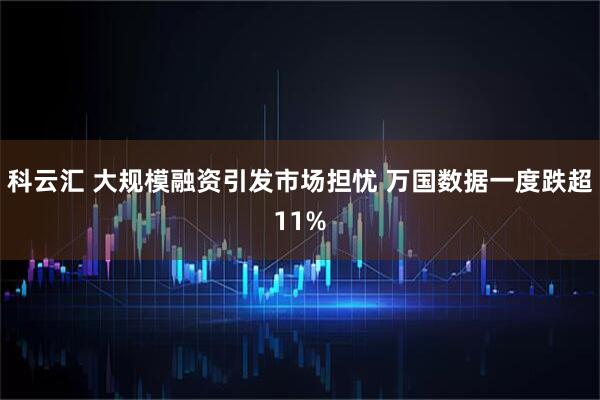 科云汇 大规模融资引发市场担忧 万国数据一度跌超11%
