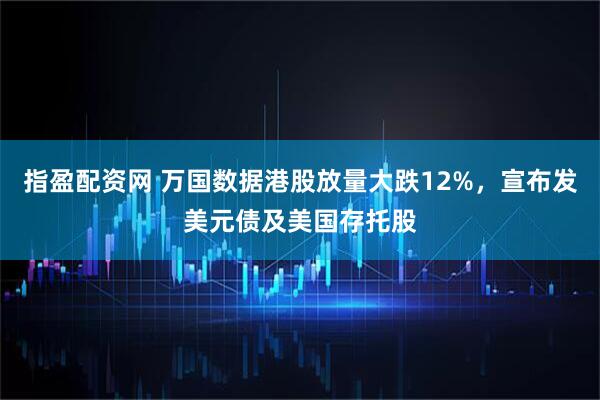 指盈配资网 万国数据港股放量大跌12%，宣布发美元债及美国存托股