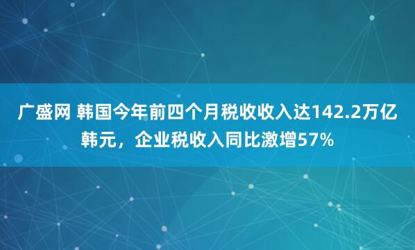 广盛网 韩国今年前四个月税收收入达142.2万亿韩元，企业税收入同比激增57%