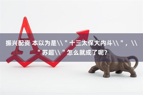 振兴配资 本以为是\＂十三太保大内斗\＂，\＂苏超\＂怎么就成了呢？