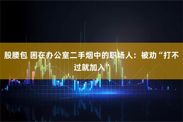 股腰包 困在办公室二手烟中的职场人：被劝“打不过就加入”