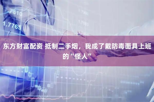 东方财富配资 抵制二手烟，我成了戴防毒面具上班的“怪人”