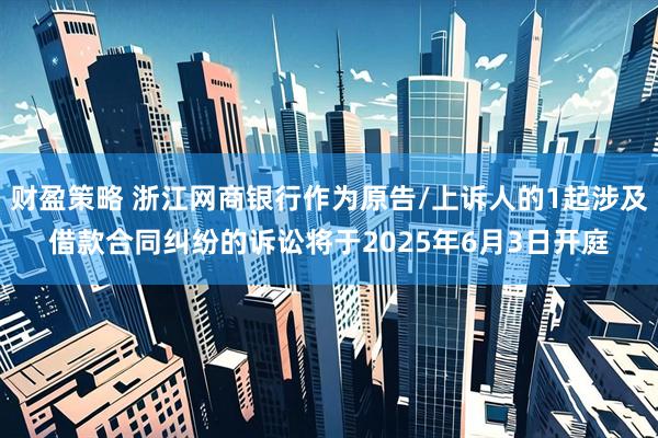 财盈策略 浙江网商银行作为原告/上诉人的1起涉及借款合同纠纷的诉讼将于2025年6月3日开庭