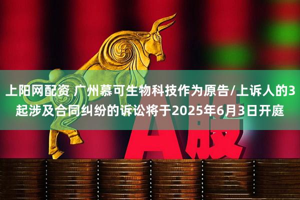 上阳网配资 广州慕可生物科技作为原告/上诉人的3起涉及合同纠纷的诉讼将于2025年6月3日开庭
