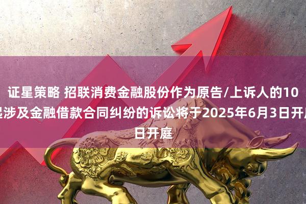 证星策略 招联消费金融股份作为原告/上诉人的10起涉及金融借款合同纠纷的诉讼将于2025年6月3日开庭