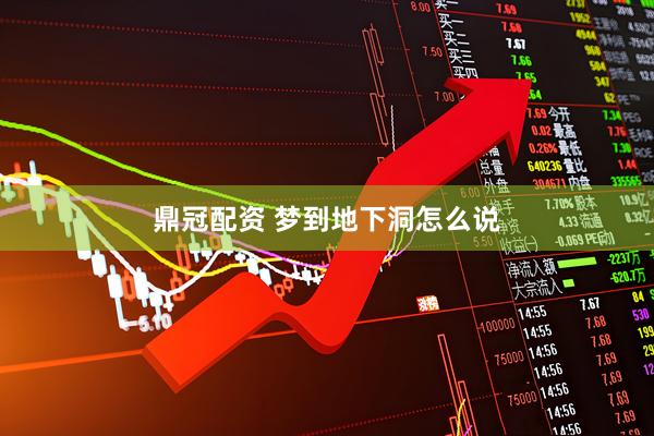 鼎冠配资 梦到地下洞怎么说