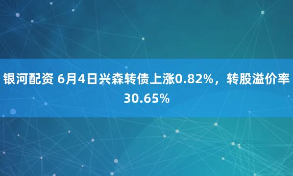 银河配资 6月4日兴森转债上涨0.82%，转股溢价率30.65%