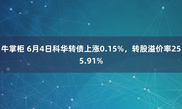 牛掌柜 6月4日科华转债上涨0.15%，转股溢价率255.91%