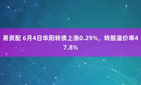易资配 6月4日华阳转债上涨0.29%，转股溢价率47.8%