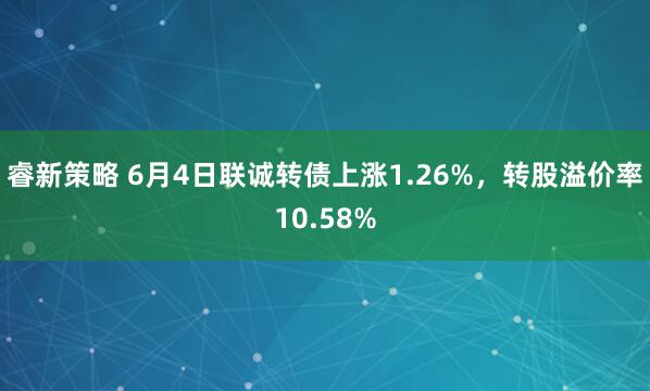睿新策略 6月4日联诚转债上涨1.26%，转股溢价率10.58%