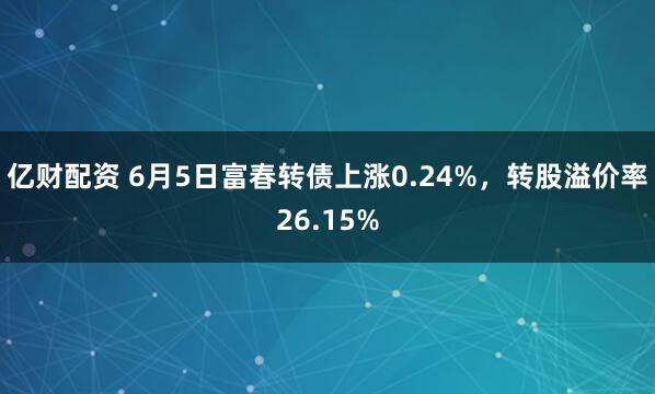 亿财配资 6月5日富春转债上涨0.24%，转股溢价率26.15%