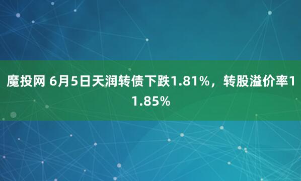 魔投网 6月5日天润转债下跌1.81%，转股溢价率11.85%