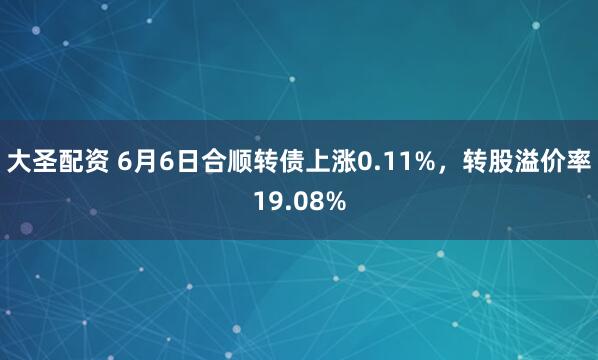大圣配资 6月6日合顺转债上涨0.11%，转股溢价率19.08%