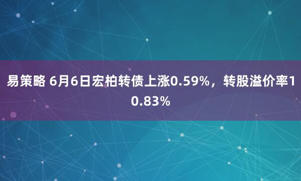 易策略 6月6日宏柏转债上涨0.59%，转股溢价率10.83%
