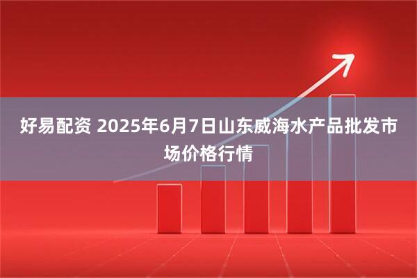 好易配资 2025年6月7日山东威海水产品批发市场价格行情