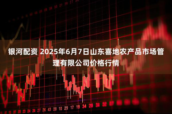 银河配资 2025年6月7日山东喜地农产品市场管理有限公司价格行情