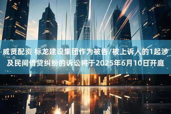 威贤配资 标龙建设集团作为被告/被上诉人的1起涉及民间借贷纠纷的诉讼将于2025年6月10日开庭