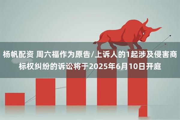杨帆配资 周六福作为原告/上诉人的1起涉及侵害商标权纠纷的诉讼将于2025年6月10日开庭