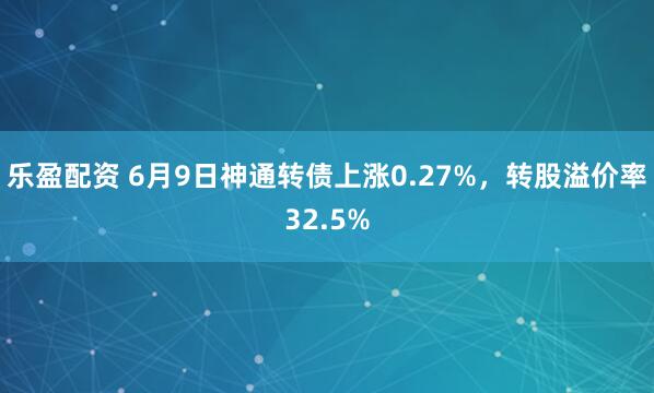 乐盈配资 6月9日神通转债上涨0.27%，转股溢价率32.5%