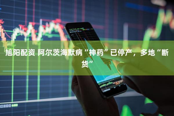 旭阳配资 阿尔茨海默病“神药”已停产，多地“断货”