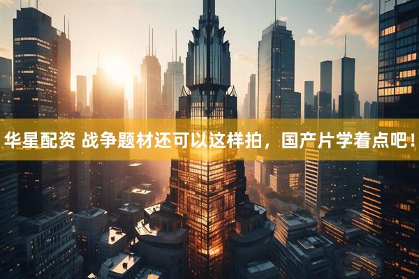 华星配资 战争题材还可以这样拍，国产片学着点吧！