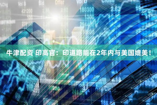 牛津配资 印高官：印道路能在2年内与美国媲美！