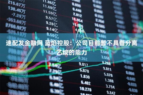 速配发金融网 蓝焰控股：公司目前暂不具备分离乙烷的能力