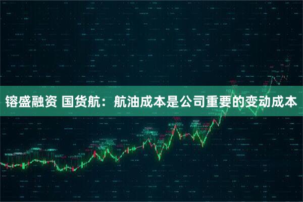 镕盛融资 国货航：航油成本是公司重要的变动成本