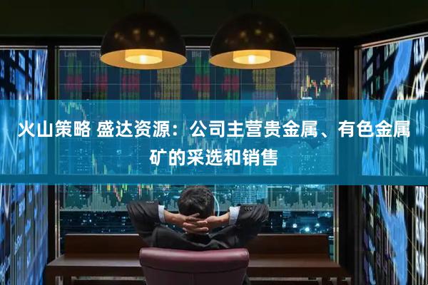 火山策略 盛达资源：公司主营贵金属、有色金属矿的采选和销售