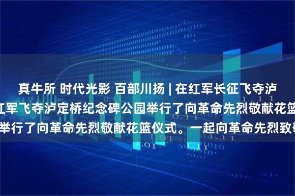 真牛所 时代光影 百部川扬 | 在红军长征飞夺泸定桥胜利 90 周年之际，红军飞夺泸定桥纪念碑公园举行了向革命先烈敬献花篮仪式。一起向革命先烈致敬！