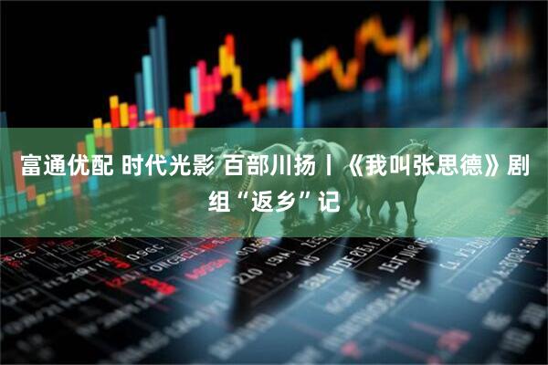 富通优配 时代光影 百部川扬丨《我叫张思德》剧组“返乡”记