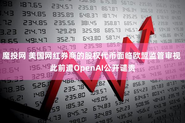 魔投网 美国网红券商的股权代币面临欧盟监管审视 此前遭OpenAI公开谴责