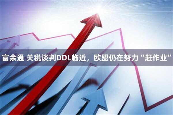 富余通 关税谈判DDL临近，欧盟仍在努力“赶作业”