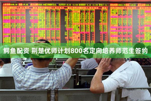 鳄鱼配资 荆楚优师计划800名定向培养师范生签约