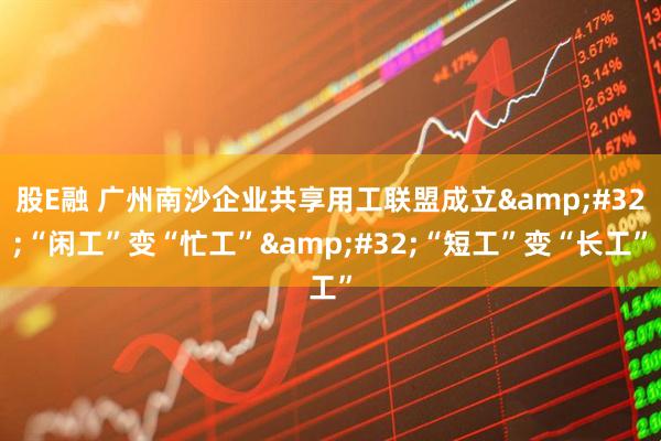 股E融 广州南沙企业共享用工联盟成立&#32;“闲工”变“忙工”&#32;“短工”变“长工”