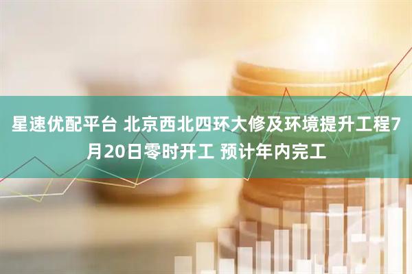 星速优配平台 北京西北四环大修及环境提升工程7月20日零时开工 预计年内完工