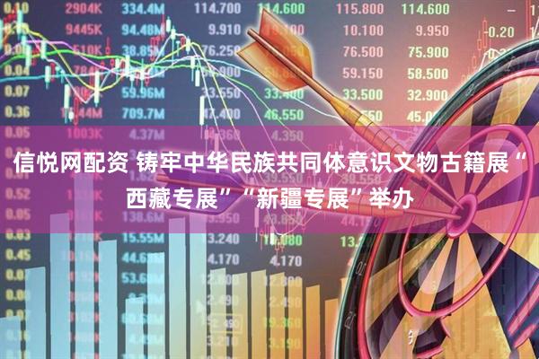 信悦网配资 铸牢中华民族共同体意识文物古籍展“西藏专展”“新疆专展”举办