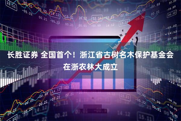 长胜证券 全国首个！浙江省古树名木保护基金会在浙农林大成立