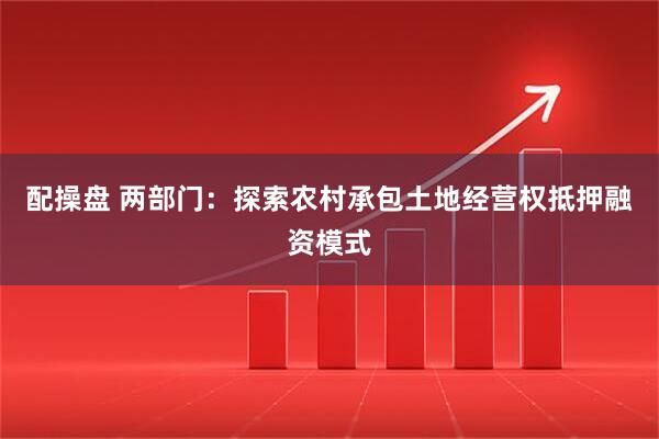 配操盘 两部门：探索农村承包土地经营权抵押融资模式