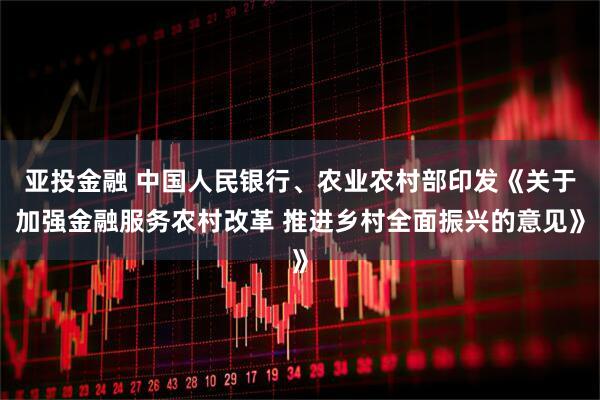 亚投金融 中国人民银行、农业农村部印发《关于加强金融服务农村改革 推进乡村全面振兴的意见》