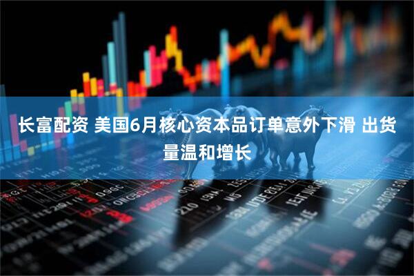 长富配资 美国6月核心资本品订单意外下滑 出货量温和增长