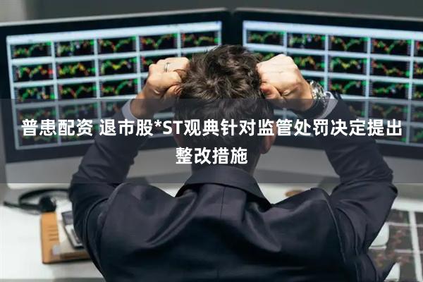普患配资 退市股*ST观典针对监管处罚决定提出整改措施