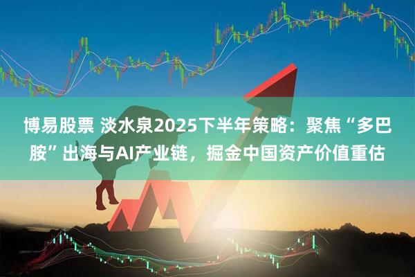 博易股票 淡水泉2025下半年策略：聚焦“多巴胺”出海与AI产业链，掘金中国资产价值重估