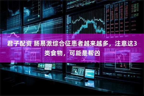 君子配资 肠易激综合征患者越来越多，注意这3类食物，可能是帮凶